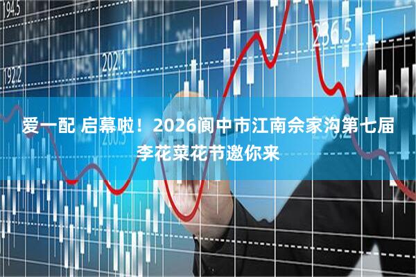 爱一配 启幕啦！2026阆中市江南佘家沟第七届李花菜花节邀你来