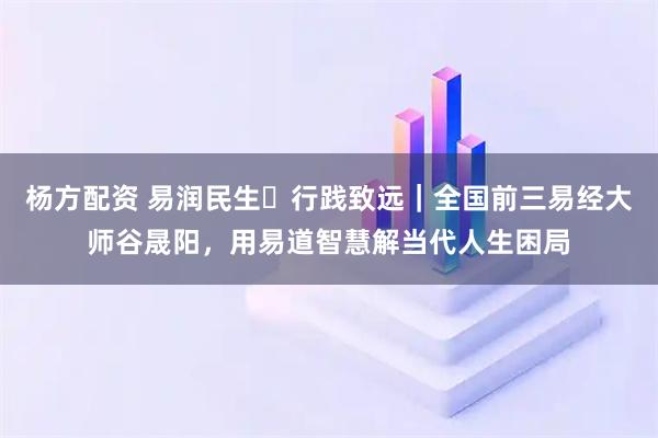 杨方配资 易润民生・行践致远｜全国前三易经大师谷晟阳，用易道智慧解当代人生困局