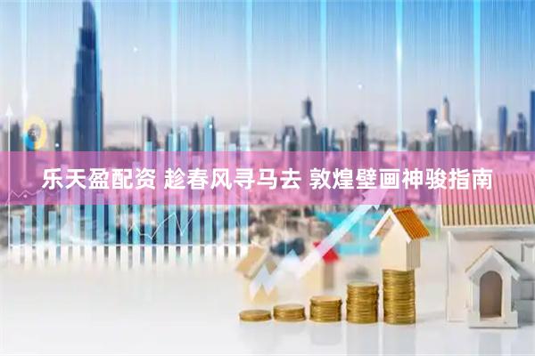 乐天盈配资 趁春风寻马去 敦煌壁画神骏指南